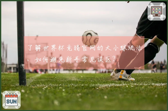 了解世界杯竞猜官网的大小球玩法，如何避免新手常见误区？