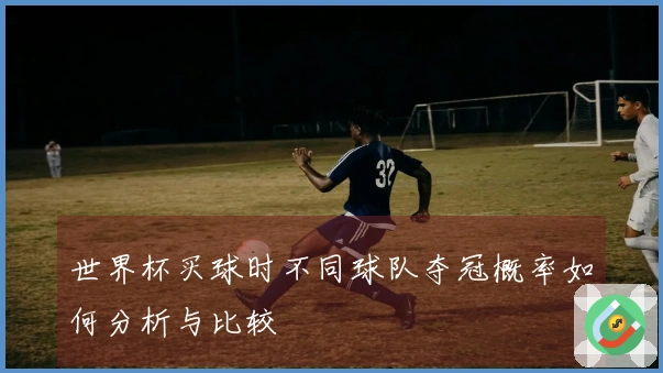 世界杯买球时不同球队夺冠概率如何分析与比较