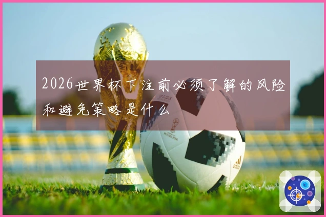 2026世界杯下注前必须了解的风险和避免策略是什么