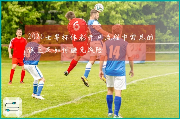 2026世界杯体彩开户流程中常见的误区及如何避免风险