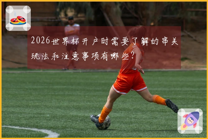 2026世界杯开户时需要了解的串关玩法和注意事项有哪些？
