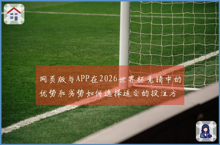 网页版与APP在2026世界杯竞猜中的优势和劣势如何选择适合的投注方式