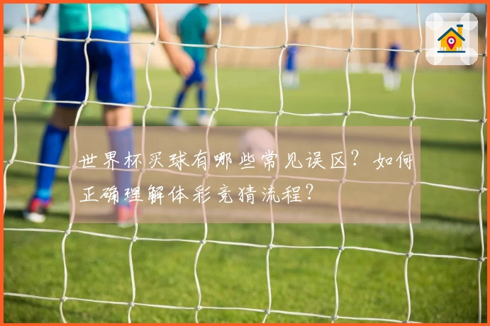 世界杯买球有哪些常见误区？如何正确理解体彩竞猜流程？