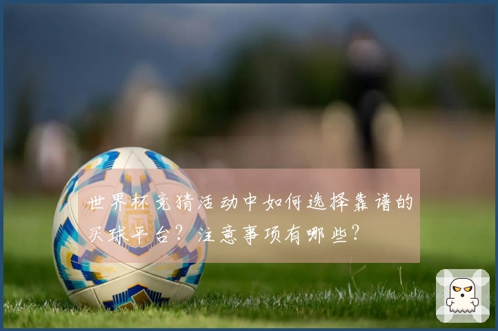 世界杯竞猜活动中如何选择靠谱的买球平台？注意事项有哪些？