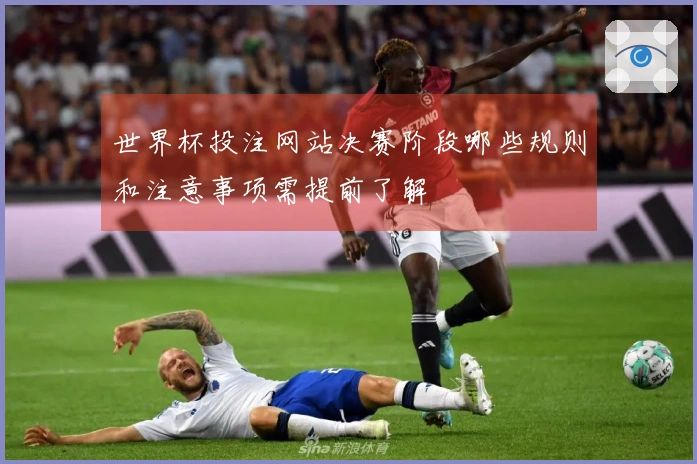 世界杯投注网站决赛阶段哪些规则和注意事项需提前了解