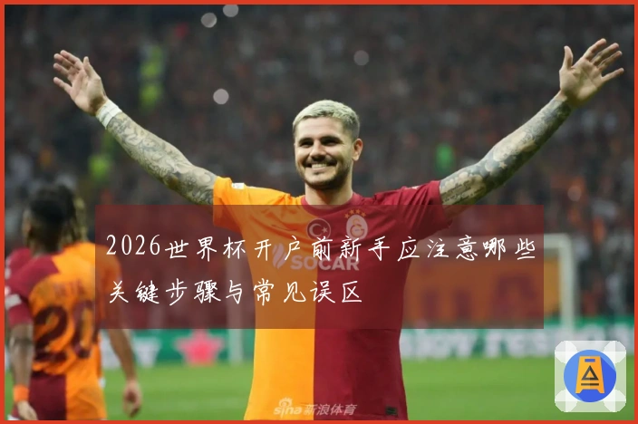 2026世界杯开户前新手应注意哪些关键步骤与常见误区