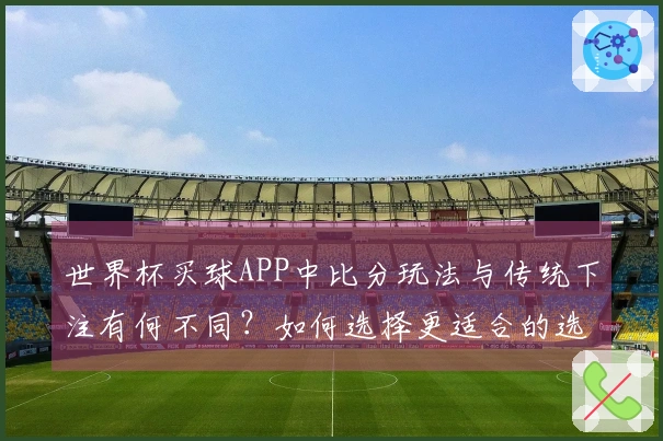 世界杯买球APP中比分玩法与传统下注有何不同？如何选择更适合的选项？