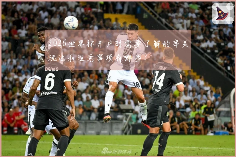 2026世界杯开户时需要了解的串关玩法和注意事项有哪些？