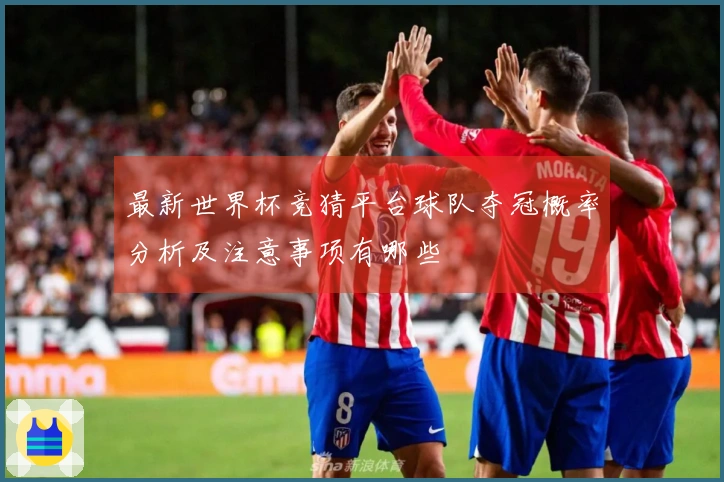 最新世界杯竞猜平台球队夺冠概率分析及注意事项有哪些
