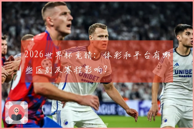 2026世界杯竞猜：体彩和平台有哪些区别及赛程影响？
