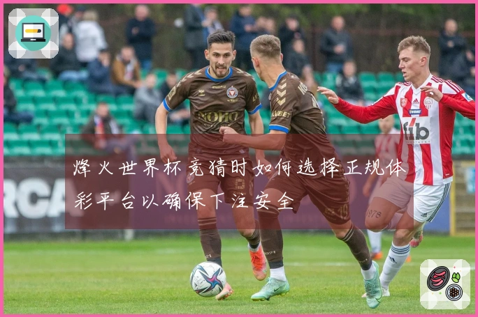 烽火世界杯竞猜时如何选择正规体彩平台以确保下注安全