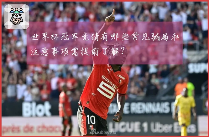 世界杯冠军竞猜有哪些常见骗局和注意事项需提前了解？