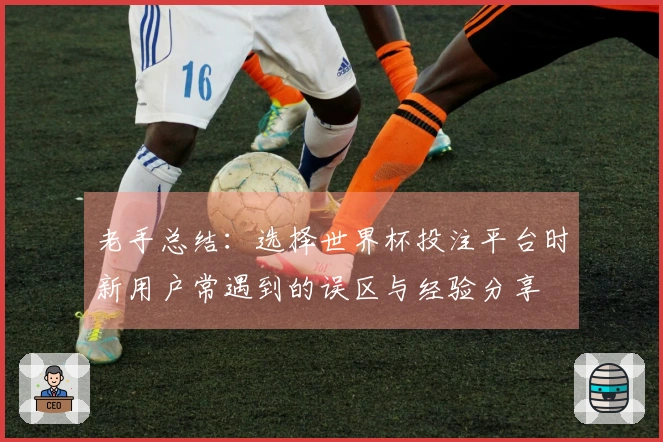 老手总结：选择世界杯投注平台时新用户常遇到的误区与经验分享