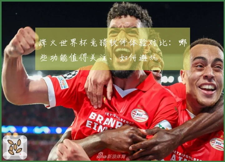 烽火世界杯竞猜软件体验对比：哪些功能值得关注、如何避坑