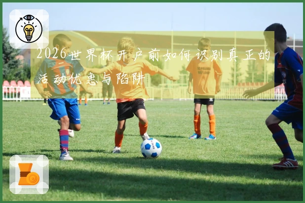 2026世界杯开户前如何识别真正的活动优惠与陷阱