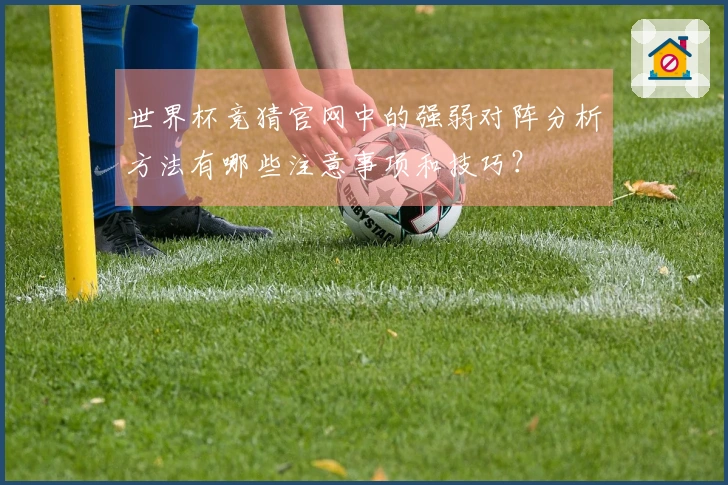 世界杯竞猜官网中的强弱对阵分析方法有哪些注意事项和技巧？
