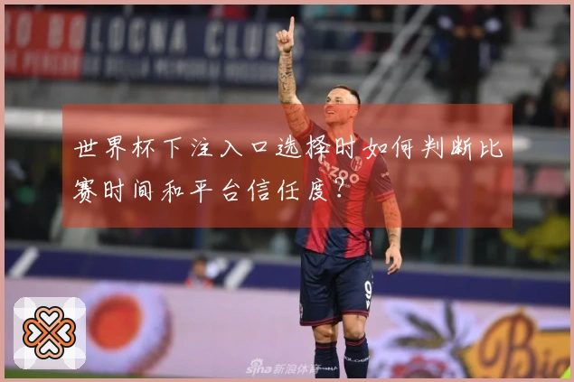 世界杯下注入口选择时如何判断比赛时间和平台信任度？