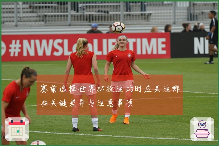 赛前选择世界杯投注站时应关注哪些关键差异与注意事项