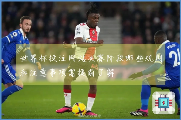世界杯投注网站决赛阶段哪些规则和注意事项需提前了解