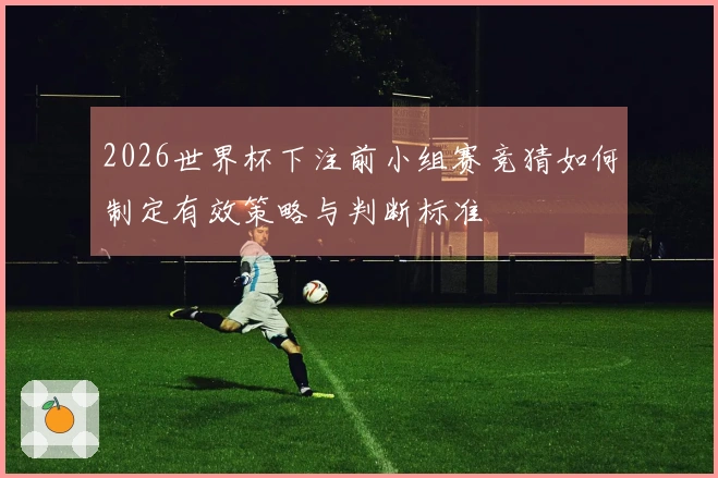 2026世界杯下注前小组赛竞猜如何制定有效策略与判断标准