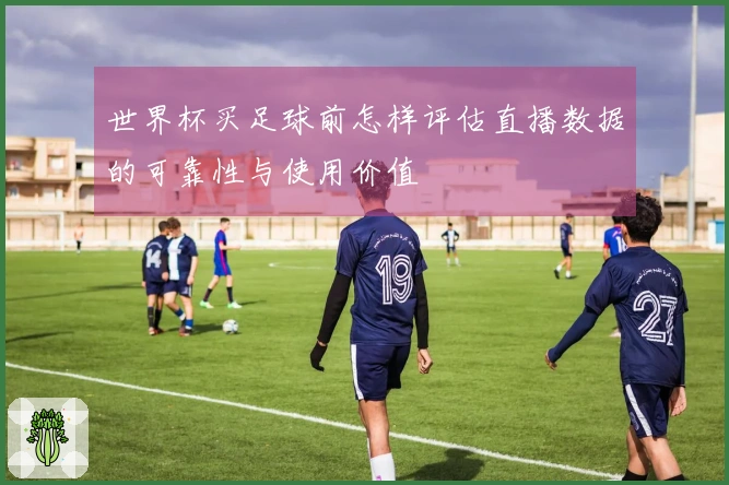 世界杯买足球前怎样评估直播数据的可靠性与使用价值