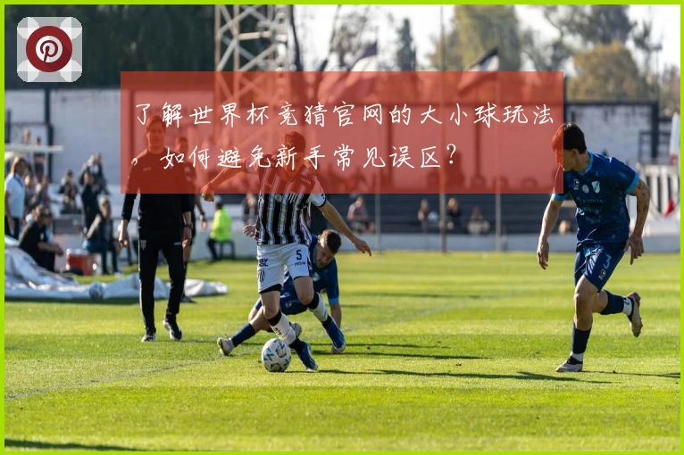 了解世界杯竞猜官网的大小球玩法，如何避免新手常见误区？