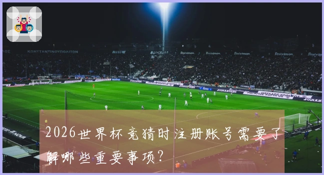 2026世界杯竞猜时注册账号需要了解哪些重要事项？