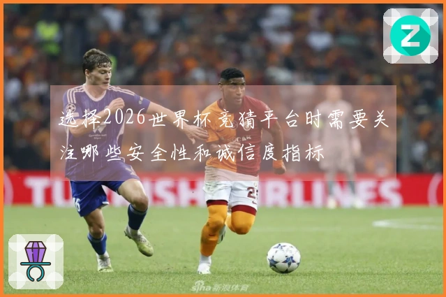 选择2026世界杯竞猜平台时需要关注哪些安全性和诚信度指标