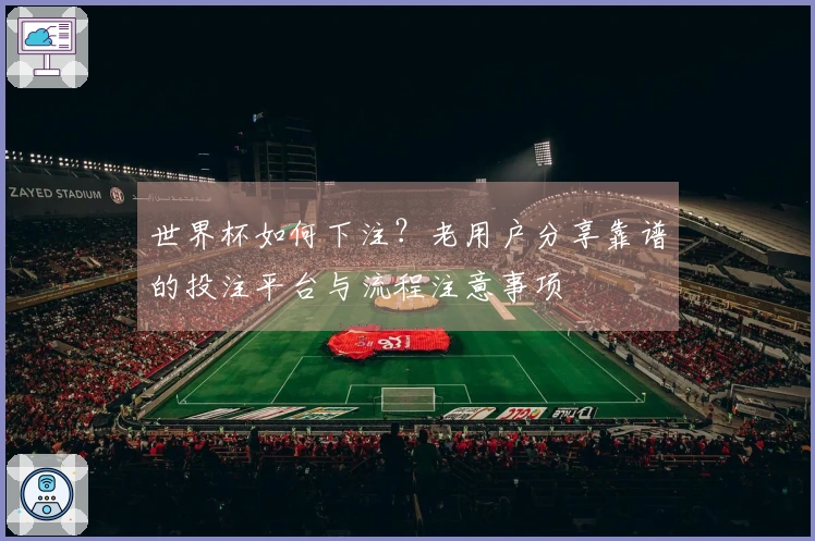 世界杯如何下注？老用户分享靠谱的投注平台与流程注意事项
