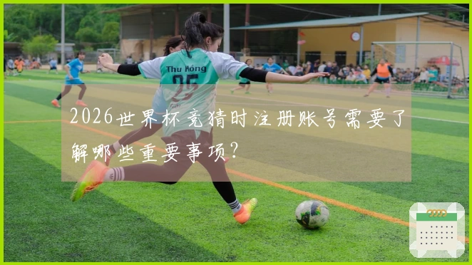 2026世界杯竞猜时注册账号需要了解哪些重要事项？