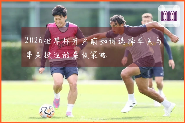 2026世界杯开户前如何选择单关与串关投注的最佳策略