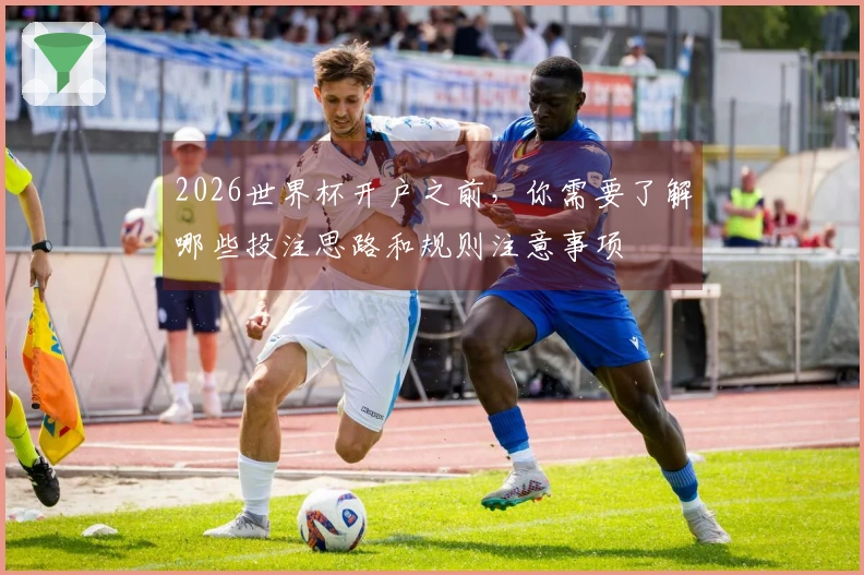 2026世界杯开户之前，你需要了解哪些投注思路和规则注意事项