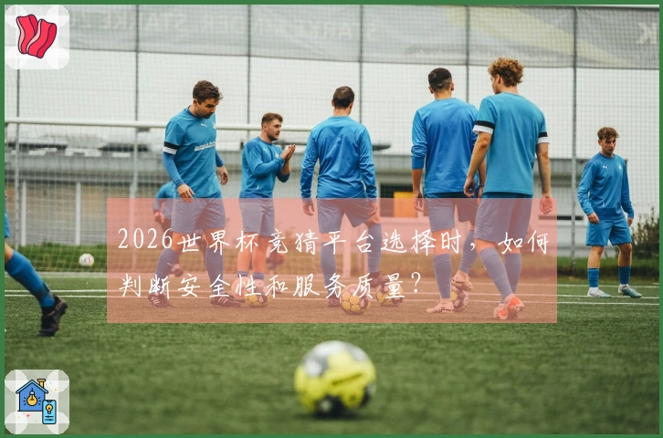 2026世界杯竞猜平台选择时，如何判断安全性和服务质量？