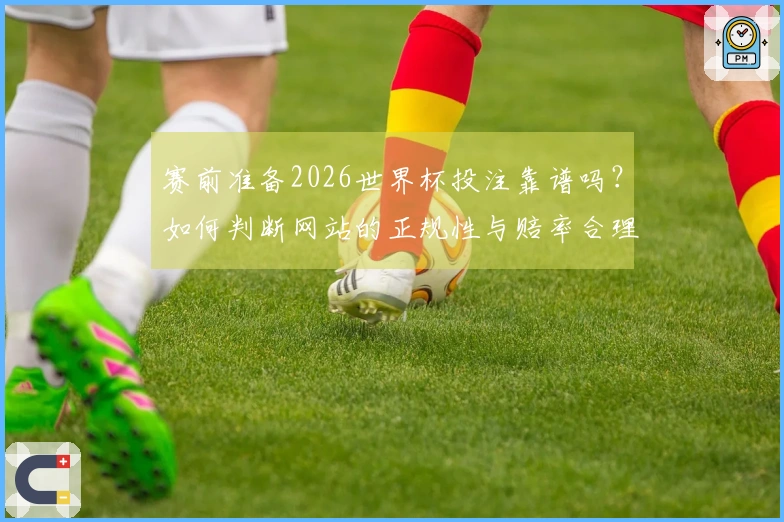 赛前准备2026世界杯投注靠谱吗？如何判断网站的正规性与赔率合理性