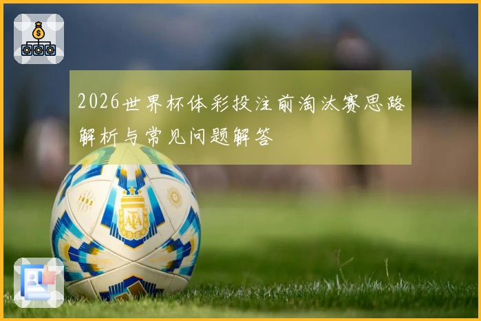 2026世界杯体彩投注前淘汰赛思路解析与常见问题解答