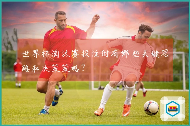 世界杯淘汰赛投注时有哪些关键思路和决策策略？