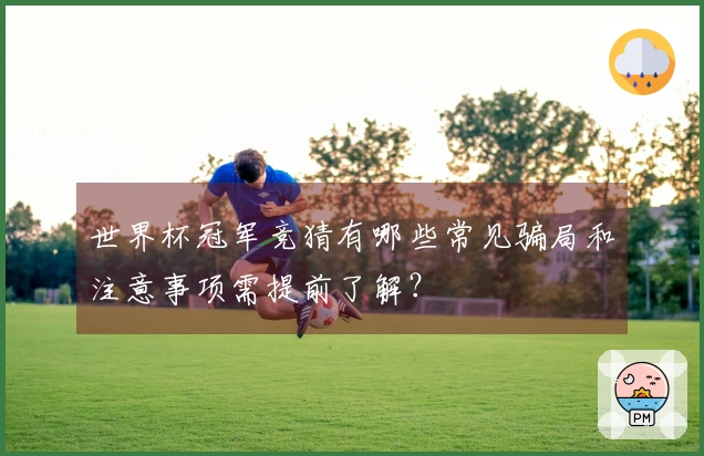世界杯冠军竞猜有哪些常见骗局和注意事项需提前了解？