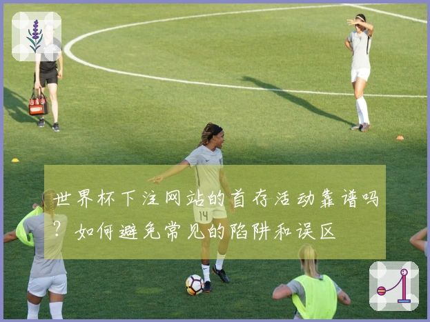 世界杯下注网站的首存活动靠谱吗？如何避免常见的陷阱和误区