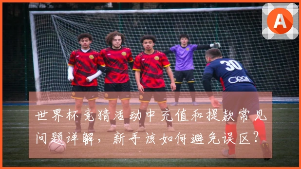 世界杯竞猜活动中充值和提款常见问题详解，新手该如何避免误区？